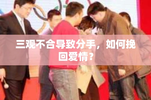 三观不合导致分手,如何挽回爱情? 三观不合导致分手,如何挽回爱情?