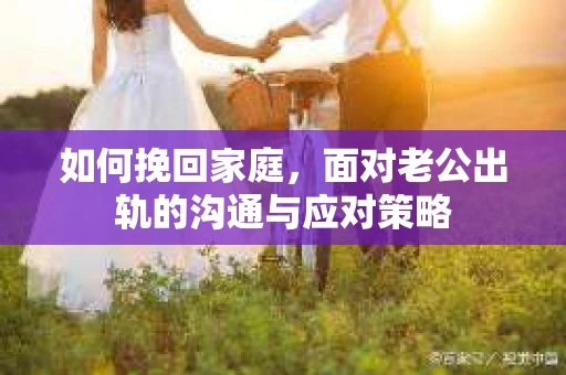 如何挽回家庭，面对老公出轨的沟通与应对策略
