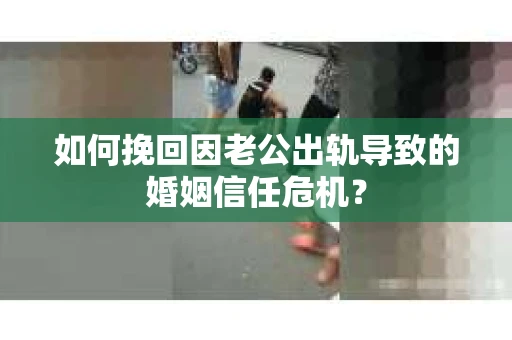 如何挽回因老公出轨导致的婚姻信任危机? 如何挽回因老公出轨导致的婚姻信任危机?
