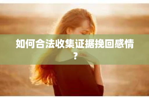 如何合法收集证据挽回感情? 如何合法收集证据挽回感情?
