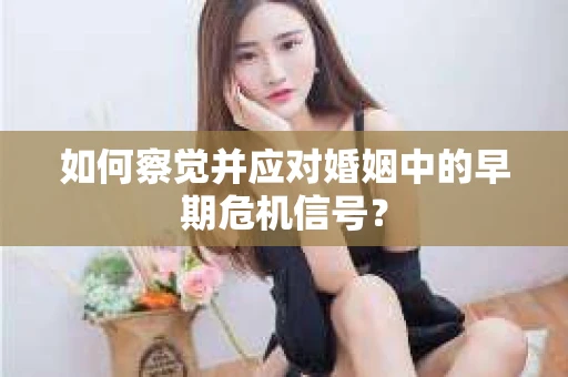如何察觉并应对婚姻中的早期危机信号？