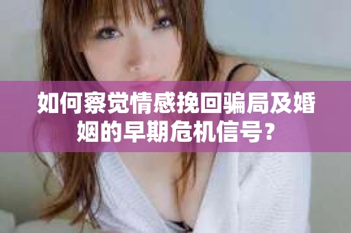如何察觉情感挽回骗局及婚姻的早期危机信号？