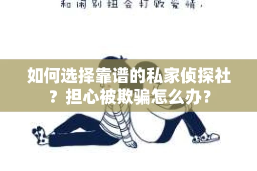 如何选择靠谱的私家侦探社?担心被欺骗怎么办? 如何选择靠谱的私家侦探社?担心被欺骗怎么办?