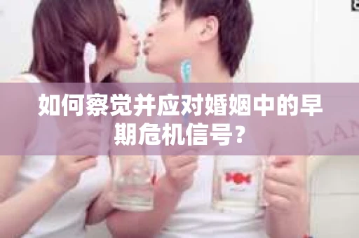 如何察觉并应对婚姻中的早期危机信号？