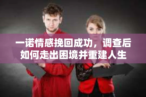 一诺情感挽回成功，调查后如何走出困境并重建人生