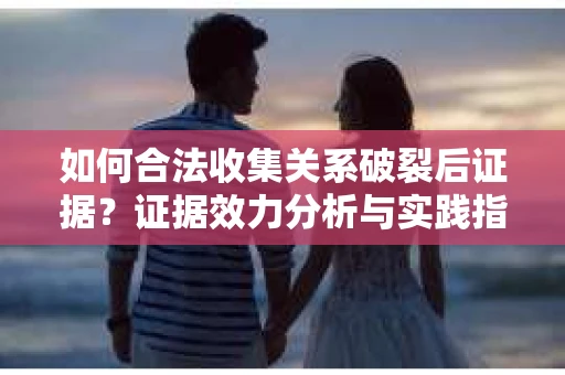 如何合法收集关系破裂后证据？证据效力分析与实践指南