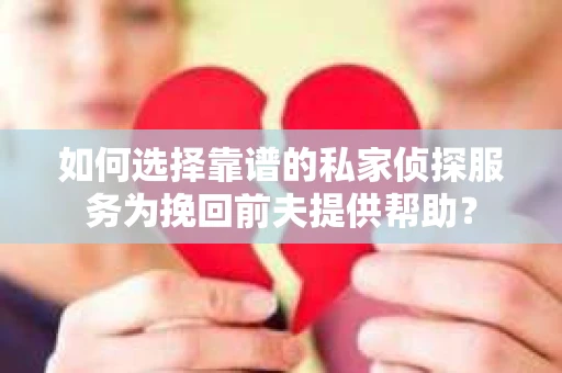 如何选择靠谱的私家侦探服务为挽回前夫提供帮助？