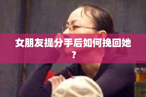 女朋友提分手后如何挽回她？