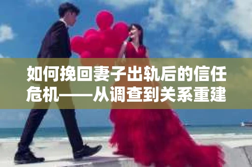 如何挽回妻子出轨后的信任危机——从调查到关系重建的全方位指南