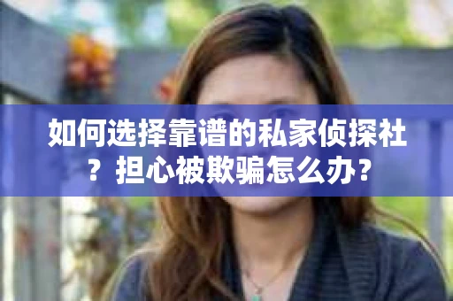 如何选择靠谱的私家侦探社？担心被欺骗怎么办？