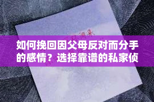 如何挽回因父母反对而分手的感情？选择靠谱的私家侦探社怎么办？