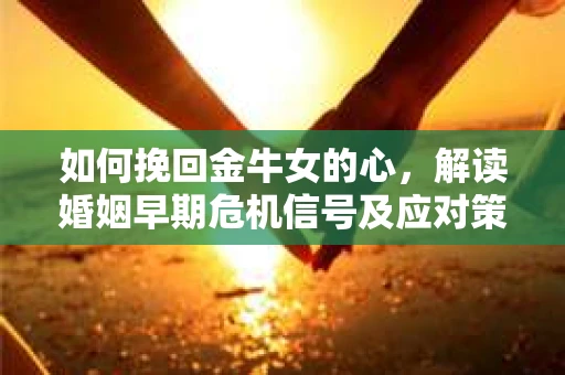 如何挽回金牛女的心，解读婚姻早期危机信号及应对策略