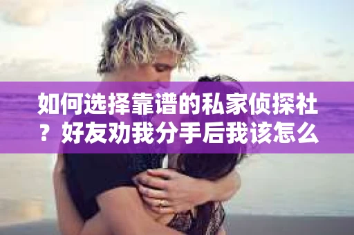如何选择靠谱的私家侦探社？好友劝我分手后我该怎么办？