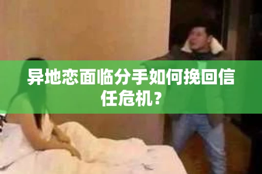 异地恋面临分手如何挽回信任危机？