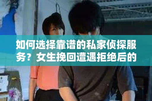 如何选择靠谱的私家侦探服务？女生挽回遭遇拒绝后的调查怎么办？