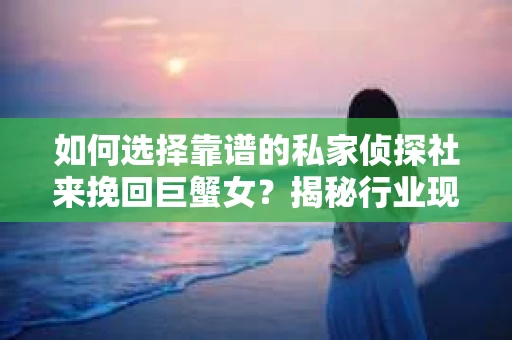 如何选择靠谱的私家侦探社来挽回巨蟹女？揭秘行业现状与陷阱，让你轻松避坑