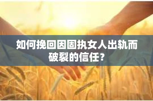 如何挽回因固执女人出轨而破裂的信任？
