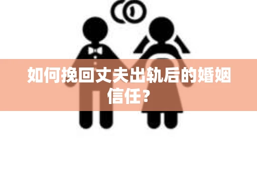 如何挽回丈夫出轨后的婚姻信任? 如何挽回丈夫出轨后的婚姻信任?