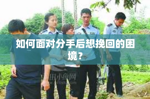 如何面对分手后想挽回的困境？