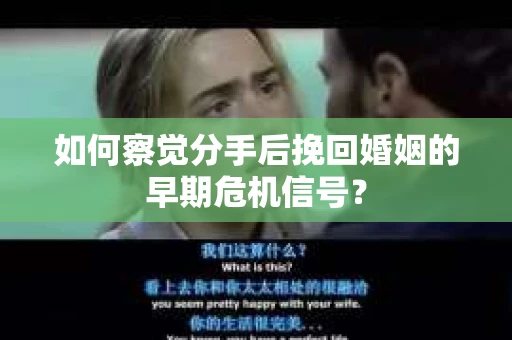 如何察觉分手后挽回婚姻的早期危机信号？