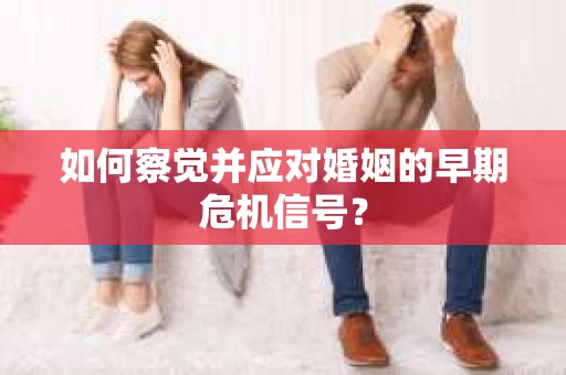 如何察觉并应对婚姻的早期危机信号? 如何察觉并应对婚姻的早期危机信号?