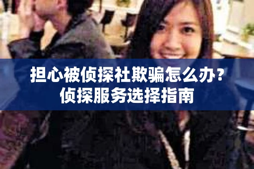 担心被侦探社欺骗怎么办？侦探服务选择指南