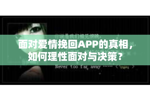 面对爱情挽回APP的真相，如何理性面对与决策？