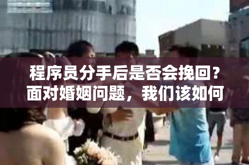 程序员分手后是否会挽回？面对婚姻问题，我们该如何应对？