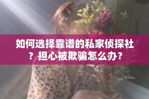 如何选择靠谱的私家侦探社？担心被欺骗怎么办？