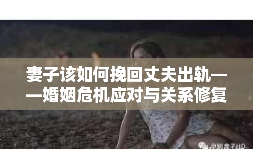 妻子该如何挽回丈夫出轨——婚姻危机应对与关系修复全攻略