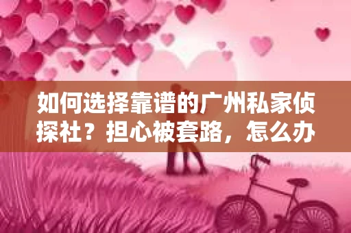 如何选择靠谱的广州私家侦探社？担心被套路，怎么办？