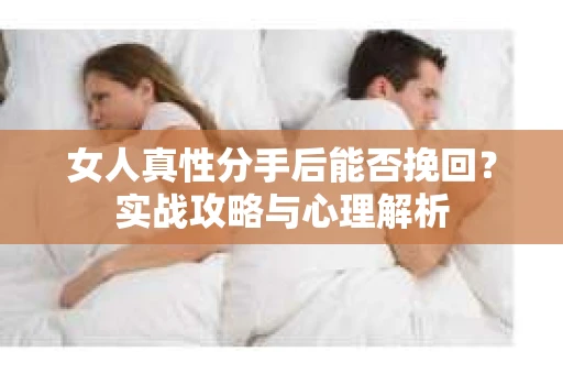 女人真性分手后能否挽回？实战攻略与心理解析