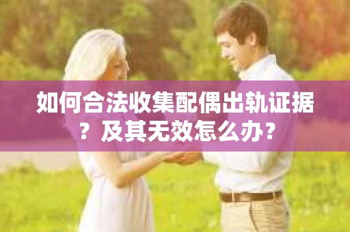 如何合法收集配偶出轨证据？及其无效怎么办？