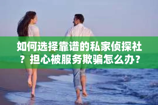 如何选择靠谱的私家侦探社？担心被服务欺骗怎么办？