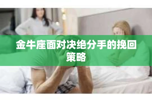 金牛座面对决绝分手的挽回策略 金牛座面对决绝分手的挽回策略