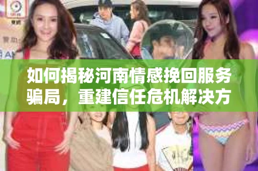 如何揭秘河南情感挽回服务骗局，重建信任危机解决方案？