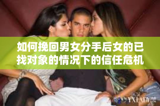 如何挽回男女分手后女的已找对象的情况下的信任危机？