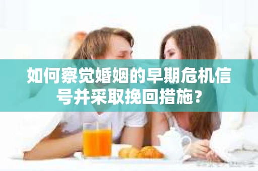如何察觉婚姻的早期危机信号并采取挽回措施？