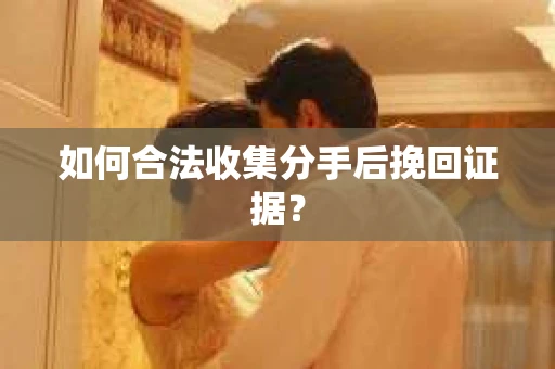 如何合法收集分手后挽回证据? 如何合法收集分手后挽回证据?