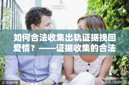 如何合法收集出轨证据挽回爱情？——证据收集的合法性与有效性解析