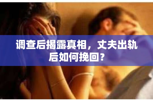 调查后揭露真相,丈夫出轨后如何挽回? 调查后揭露真相,丈夫出轨后如何挽回?