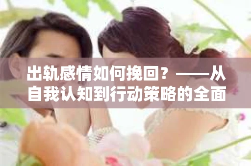 出轨感情如何挽回？——从自我认知到行动策略的全面解析