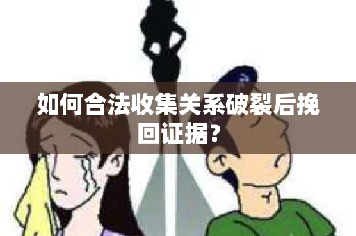 如何合法收集关系破裂后挽回证据？