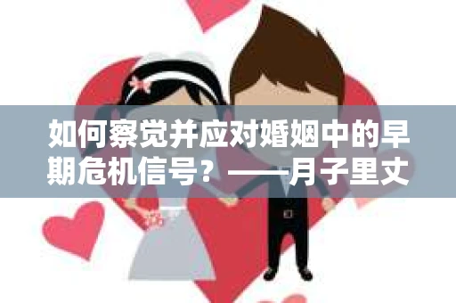 如何察觉并应对婚姻中的早期危机信号?——月子里丈夫出轨后的挽回策略 如何察觉并应对婚姻中的早期危机信号?——月子里丈夫出轨后的挽回策略