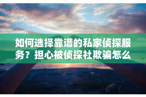 如何选择靠谱的私家侦探服务？担心被侦探社欺骗怎么办？