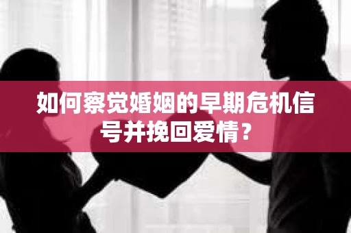 如何察觉婚姻的早期危机信号并挽回爱情？