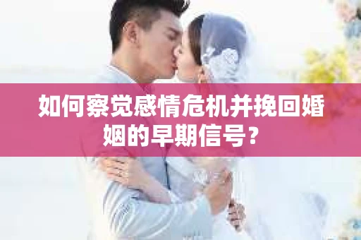 如何察觉感情危机并挽回婚姻的早期信号? 如何察觉感情危机并挽回婚姻的早期信号?
