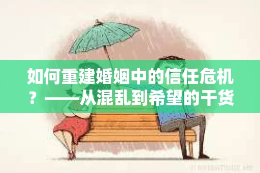 如何重建婚姻中的信任危机？——从混乱到希望的干货指南