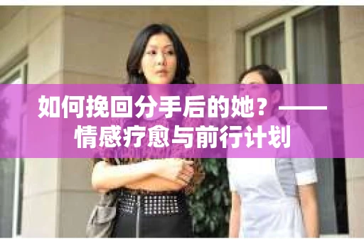 如何挽回分手后的她？——情感疗愈与前行计划