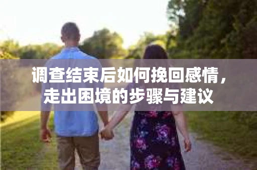 调查结束后如何挽回感情，走出困境的步骤与建议